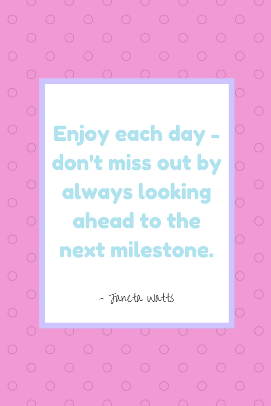 "Enjoy each day - don't miss out by always looking ahead to the next milestone." - Janeta Watts